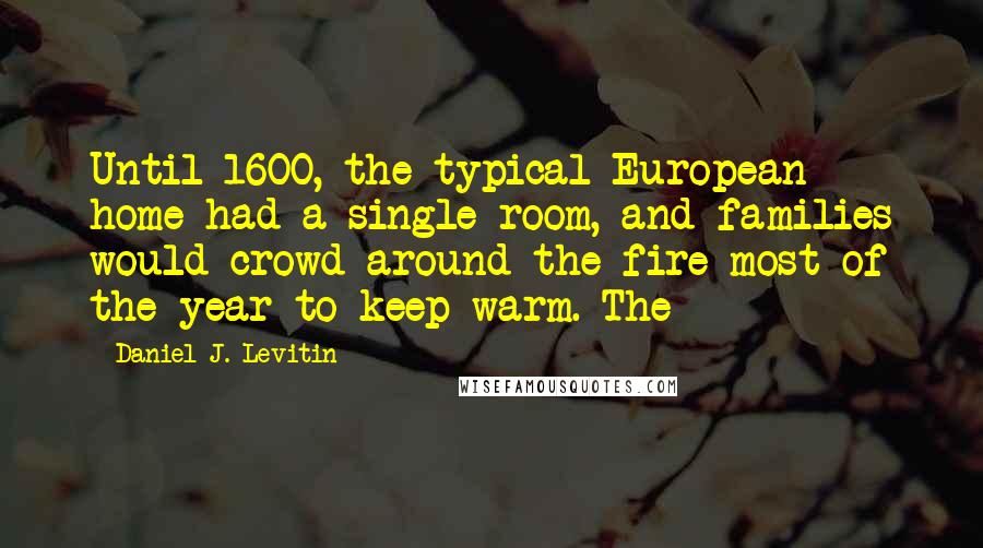 Daniel J. Levitin Quotes: Until 1600, the typical European home had a single room, and families would crowd around the fire most of the year to keep warm. The