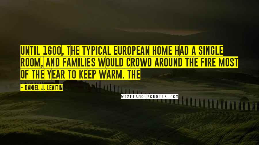 Daniel J. Levitin Quotes: Until 1600, the typical European home had a single room, and families would crowd around the fire most of the year to keep warm. The