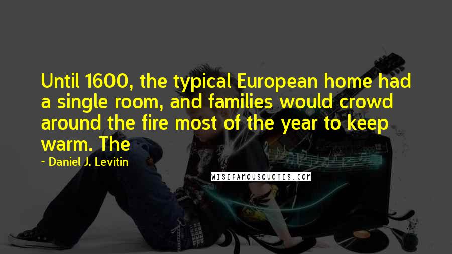 Daniel J. Levitin Quotes: Until 1600, the typical European home had a single room, and families would crowd around the fire most of the year to keep warm. The