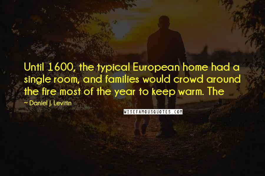 Daniel J. Levitin Quotes: Until 1600, the typical European home had a single room, and families would crowd around the fire most of the year to keep warm. The