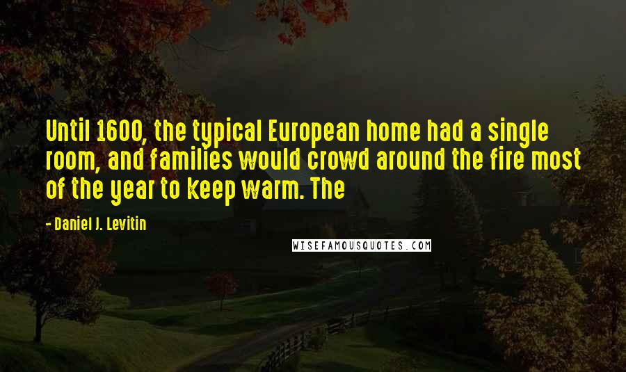 Daniel J. Levitin Quotes: Until 1600, the typical European home had a single room, and families would crowd around the fire most of the year to keep warm. The