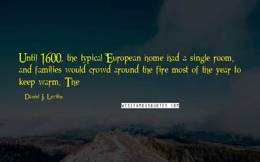 Daniel J. Levitin Quotes: Until 1600, the typical European home had a single room, and families would crowd around the fire most of the year to keep warm. The