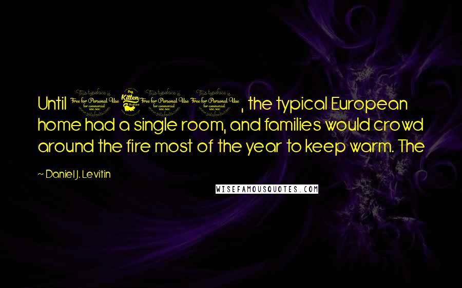 Daniel J. Levitin Quotes: Until 1600, the typical European home had a single room, and families would crowd around the fire most of the year to keep warm. The