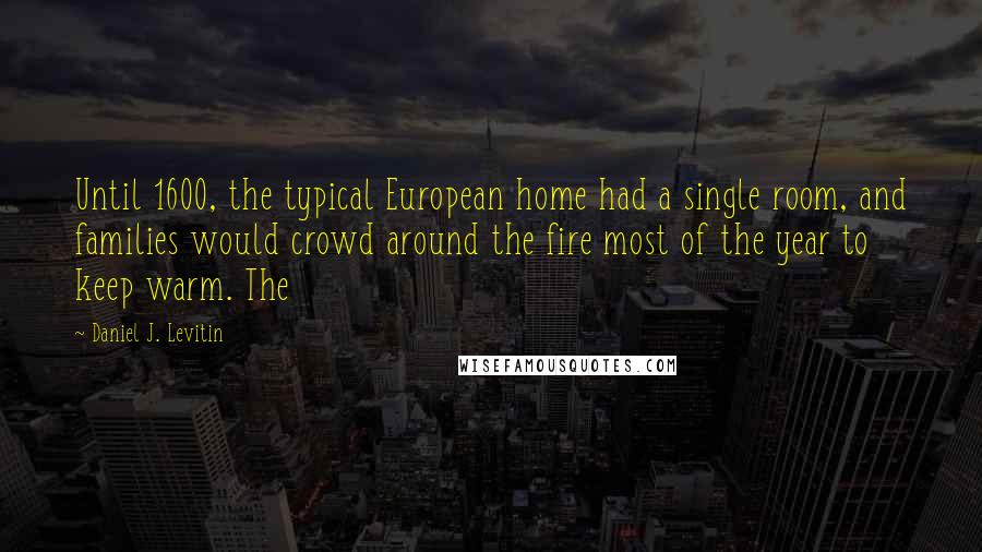 Daniel J. Levitin Quotes: Until 1600, the typical European home had a single room, and families would crowd around the fire most of the year to keep warm. The