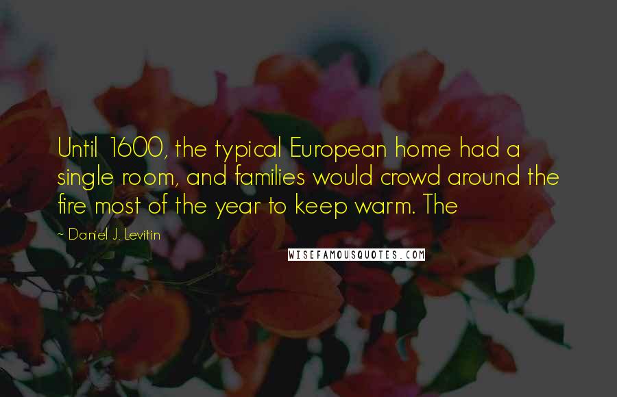 Daniel J. Levitin Quotes: Until 1600, the typical European home had a single room, and families would crowd around the fire most of the year to keep warm. The