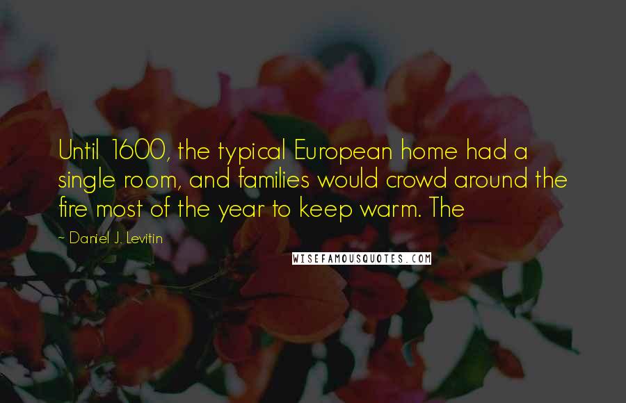 Daniel J. Levitin Quotes: Until 1600, the typical European home had a single room, and families would crowd around the fire most of the year to keep warm. The