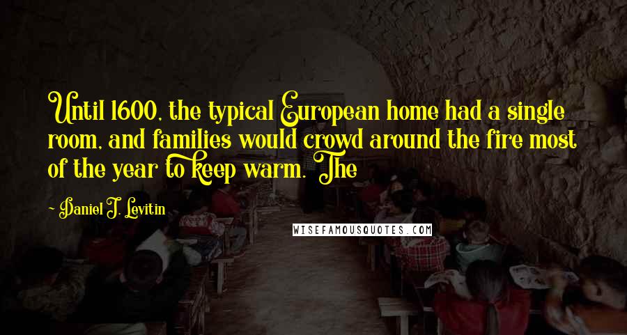 Daniel J. Levitin Quotes: Until 1600, the typical European home had a single room, and families would crowd around the fire most of the year to keep warm. The