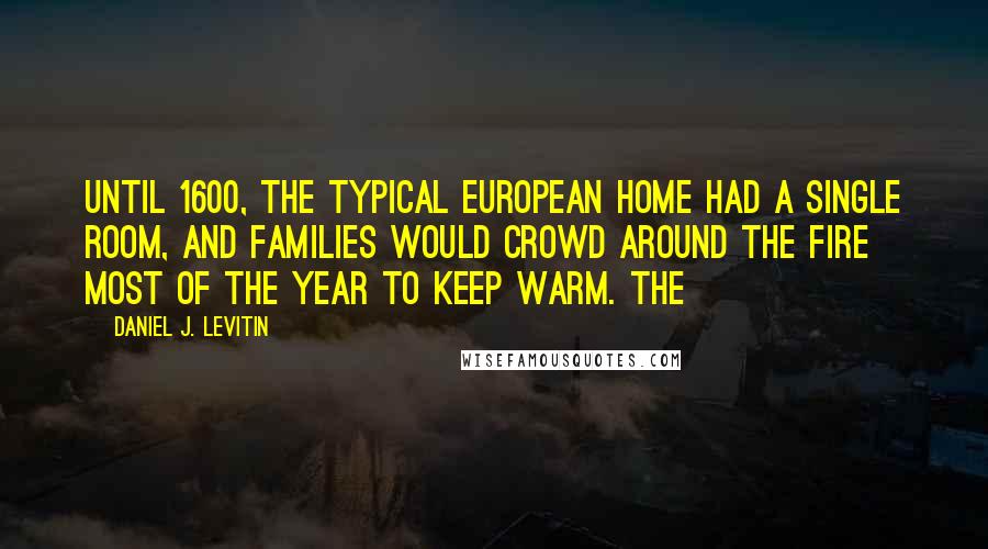 Daniel J. Levitin Quotes: Until 1600, the typical European home had a single room, and families would crowd around the fire most of the year to keep warm. The