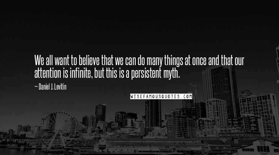 Daniel J. Levitin Quotes: We all want to believe that we can do many things at once and that our attention is infinite, but this is a persistent myth.