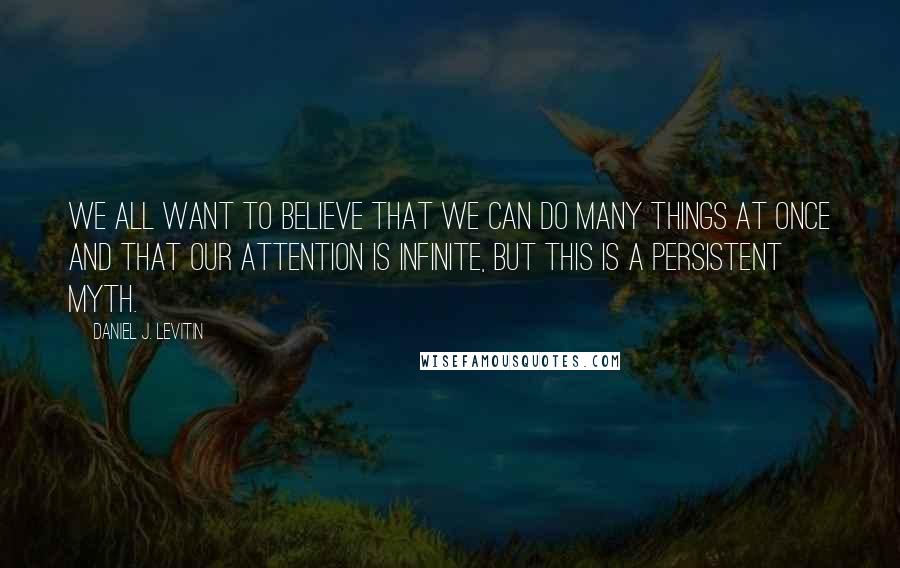 Daniel J. Levitin Quotes: We all want to believe that we can do many things at once and that our attention is infinite, but this is a persistent myth.