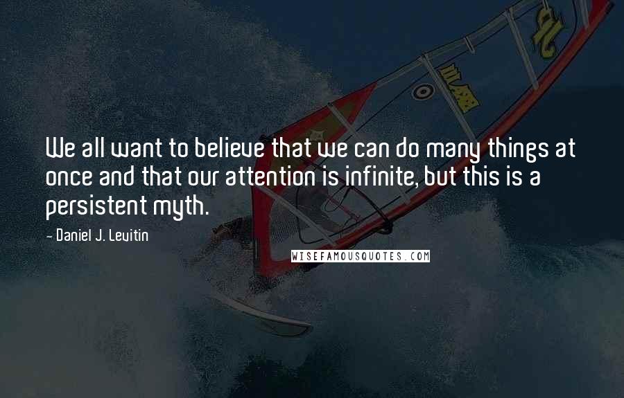 Daniel J. Levitin Quotes: We all want to believe that we can do many things at once and that our attention is infinite, but this is a persistent myth.