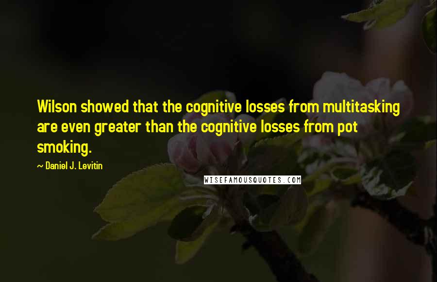 Daniel J. Levitin Quotes: Wilson showed that the cognitive losses from multitasking are even greater than the cognitive losses from pot smoking.