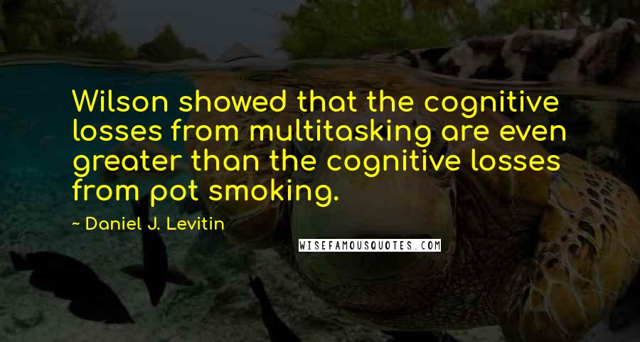 Daniel J. Levitin Quotes: Wilson showed that the cognitive losses from multitasking are even greater than the cognitive losses from pot smoking.