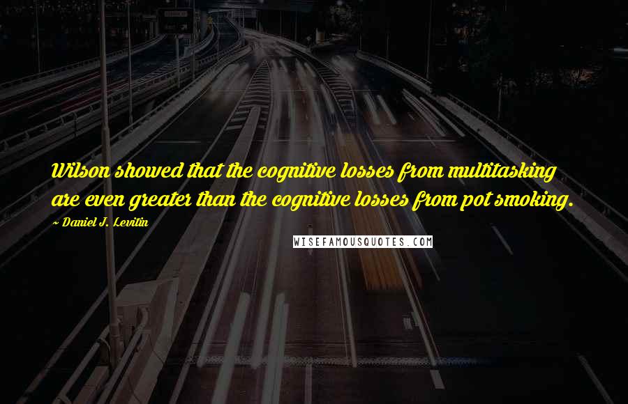 Daniel J. Levitin Quotes: Wilson showed that the cognitive losses from multitasking are even greater than the cognitive losses from pot smoking.