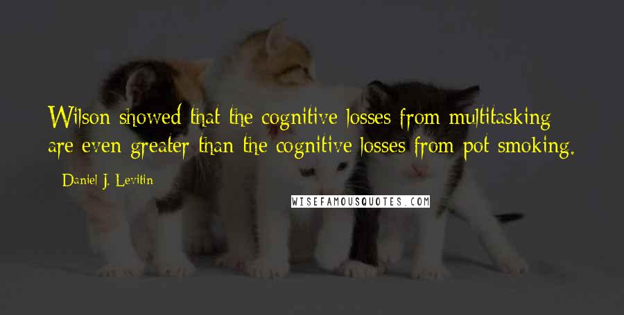 Daniel J. Levitin Quotes: Wilson showed that the cognitive losses from multitasking are even greater than the cognitive losses from pot smoking.