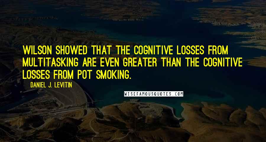 Daniel J. Levitin Quotes: Wilson showed that the cognitive losses from multitasking are even greater than the cognitive losses from pot smoking.