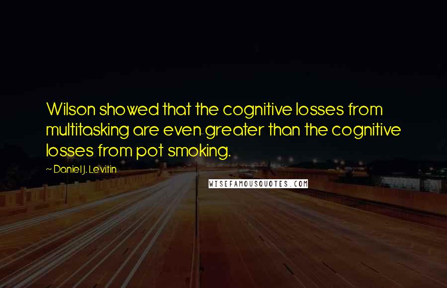 Daniel J. Levitin Quotes: Wilson showed that the cognitive losses from multitasking are even greater than the cognitive losses from pot smoking.