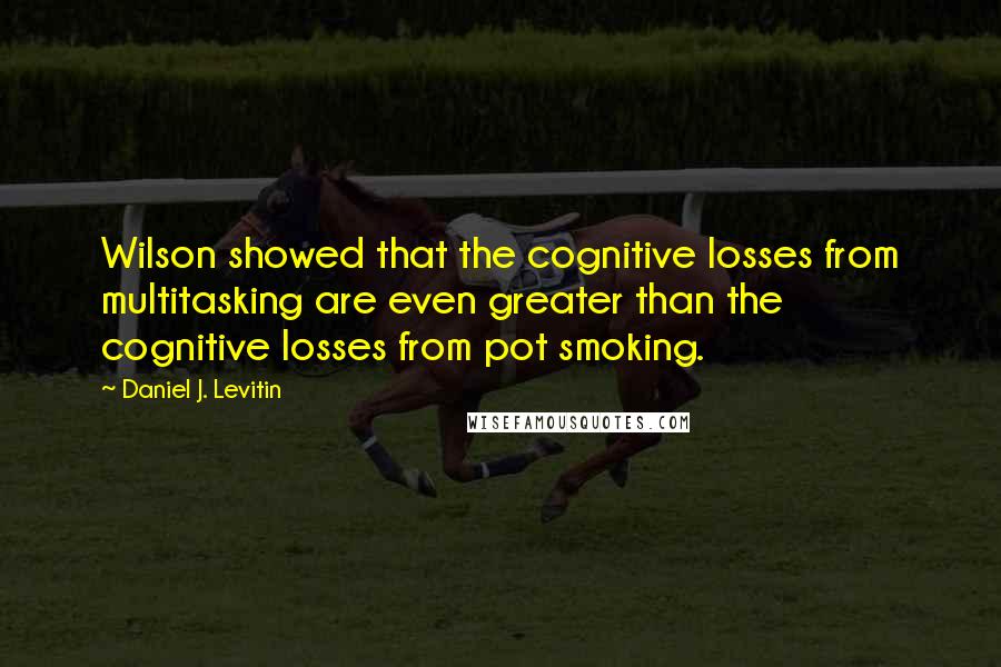 Daniel J. Levitin Quotes: Wilson showed that the cognitive losses from multitasking are even greater than the cognitive losses from pot smoking.