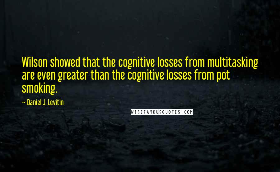 Daniel J. Levitin Quotes: Wilson showed that the cognitive losses from multitasking are even greater than the cognitive losses from pot smoking.