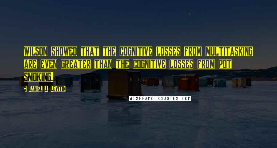 Daniel J. Levitin Quotes: Wilson showed that the cognitive losses from multitasking are even greater than the cognitive losses from pot smoking.