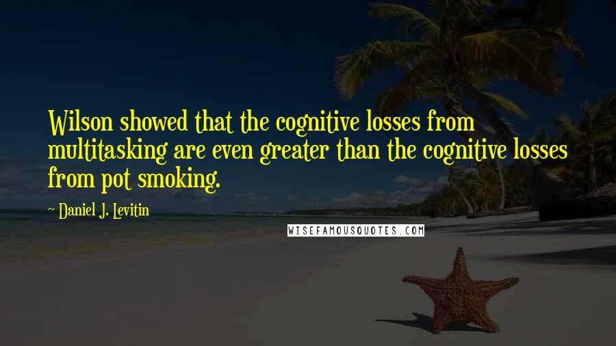 Daniel J. Levitin Quotes: Wilson showed that the cognitive losses from multitasking are even greater than the cognitive losses from pot smoking.