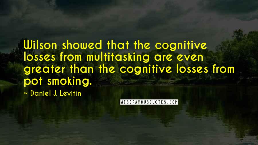 Daniel J. Levitin Quotes: Wilson showed that the cognitive losses from multitasking are even greater than the cognitive losses from pot smoking.