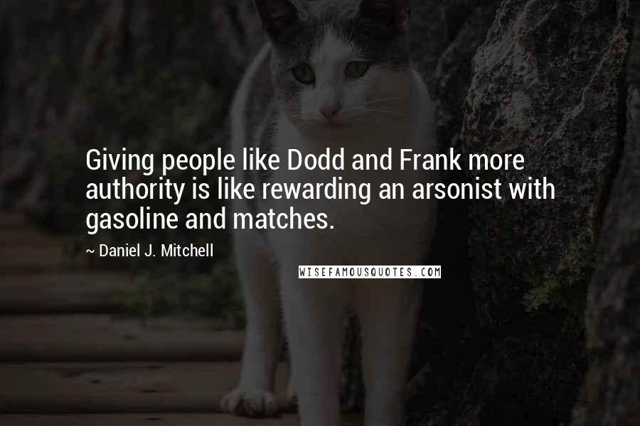 Daniel J. Mitchell Quotes: Giving people like Dodd and Frank more authority is like rewarding an arsonist with gasoline and matches.