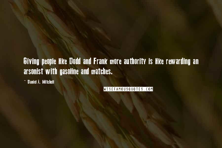 Daniel J. Mitchell Quotes: Giving people like Dodd and Frank more authority is like rewarding an arsonist with gasoline and matches.