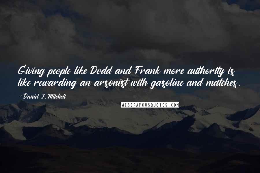 Daniel J. Mitchell Quotes: Giving people like Dodd and Frank more authority is like rewarding an arsonist with gasoline and matches.