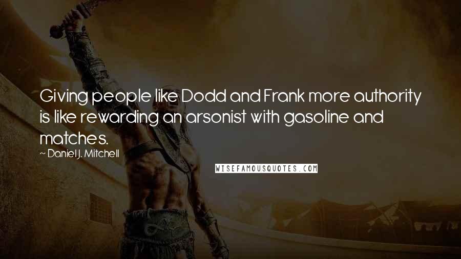 Daniel J. Mitchell Quotes: Giving people like Dodd and Frank more authority is like rewarding an arsonist with gasoline and matches.