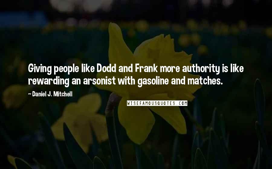 Daniel J. Mitchell Quotes: Giving people like Dodd and Frank more authority is like rewarding an arsonist with gasoline and matches.