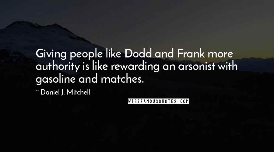 Daniel J. Mitchell Quotes: Giving people like Dodd and Frank more authority is like rewarding an arsonist with gasoline and matches.