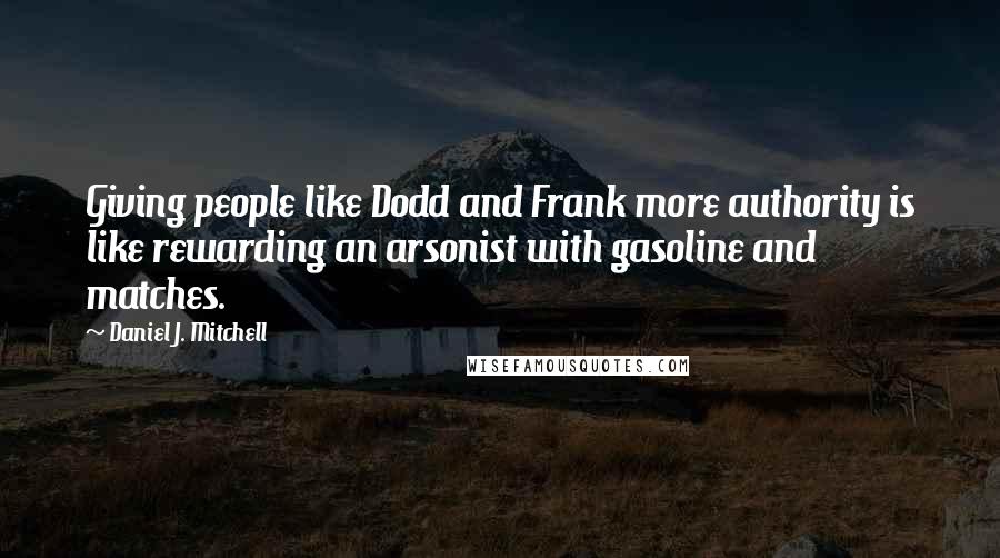 Daniel J. Mitchell Quotes: Giving people like Dodd and Frank more authority is like rewarding an arsonist with gasoline and matches.
