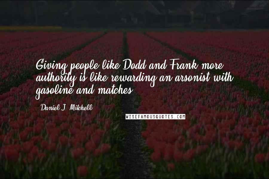 Daniel J. Mitchell Quotes: Giving people like Dodd and Frank more authority is like rewarding an arsonist with gasoline and matches.