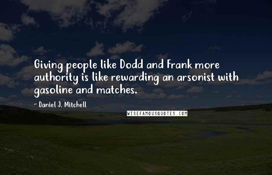 Daniel J. Mitchell Quotes: Giving people like Dodd and Frank more authority is like rewarding an arsonist with gasoline and matches.