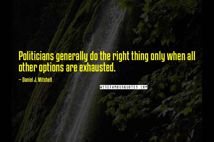 Daniel J. Mitchell Quotes: Politicians generally do the right thing only when all other options are exhausted.