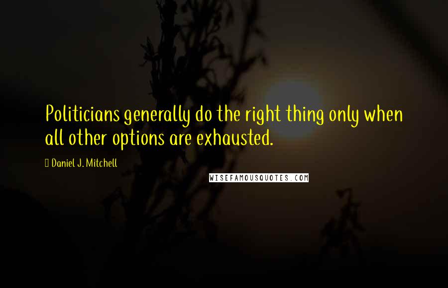 Daniel J. Mitchell Quotes: Politicians generally do the right thing only when all other options are exhausted.