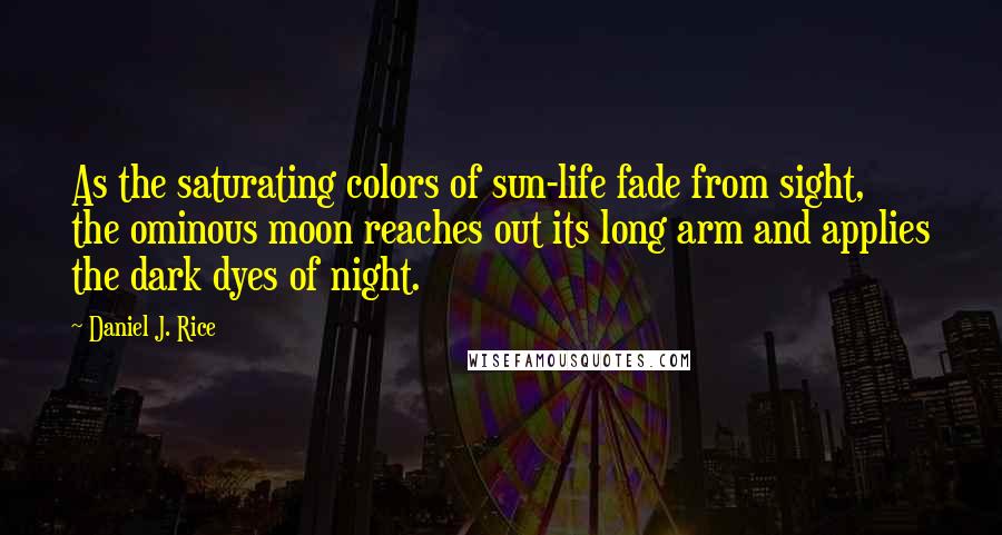 Daniel J. Rice Quotes: As the saturating colors of sun-life fade from sight, the ominous moon reaches out its long arm and applies the dark dyes of night.