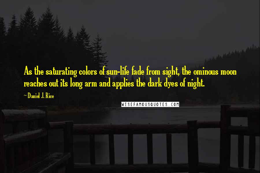 Daniel J. Rice Quotes: As the saturating colors of sun-life fade from sight, the ominous moon reaches out its long arm and applies the dark dyes of night.