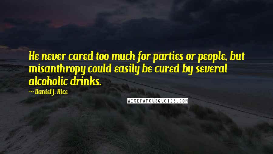 Daniel J. Rice Quotes: He never cared too much for parties or people, but misanthropy could easily be cured by several alcoholic drinks.