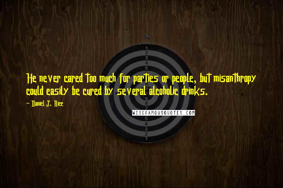 Daniel J. Rice Quotes: He never cared too much for parties or people, but misanthropy could easily be cured by several alcoholic drinks.