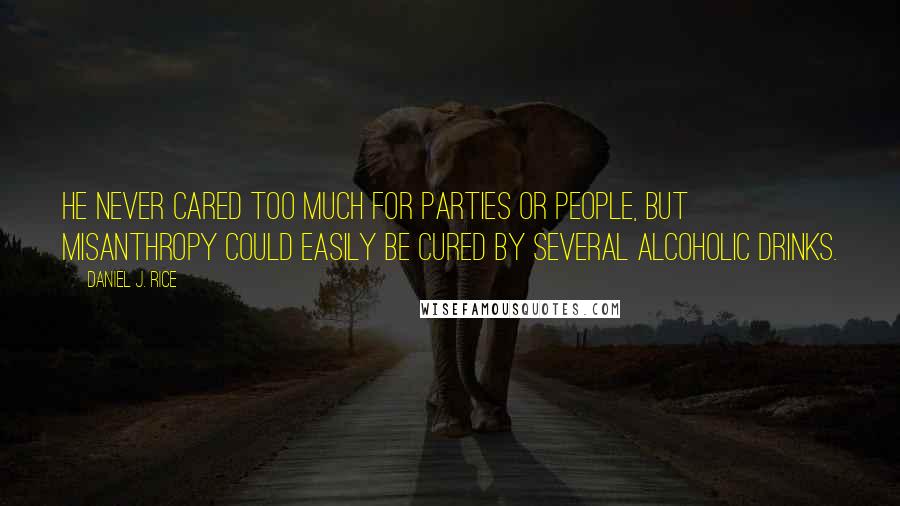 Daniel J. Rice Quotes: He never cared too much for parties or people, but misanthropy could easily be cured by several alcoholic drinks.