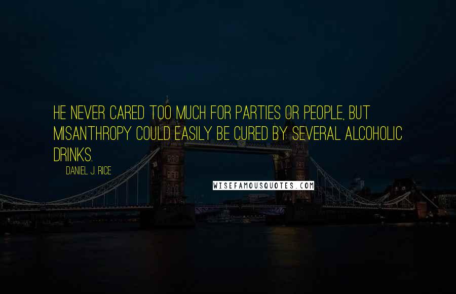 Daniel J. Rice Quotes: He never cared too much for parties or people, but misanthropy could easily be cured by several alcoholic drinks.