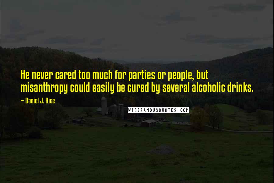 Daniel J. Rice Quotes: He never cared too much for parties or people, but misanthropy could easily be cured by several alcoholic drinks.