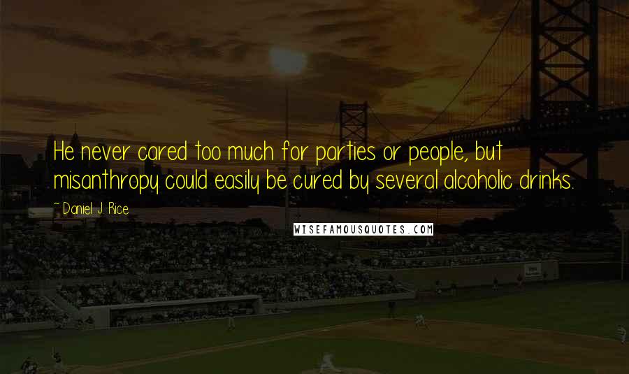 Daniel J. Rice Quotes: He never cared too much for parties or people, but misanthropy could easily be cured by several alcoholic drinks.