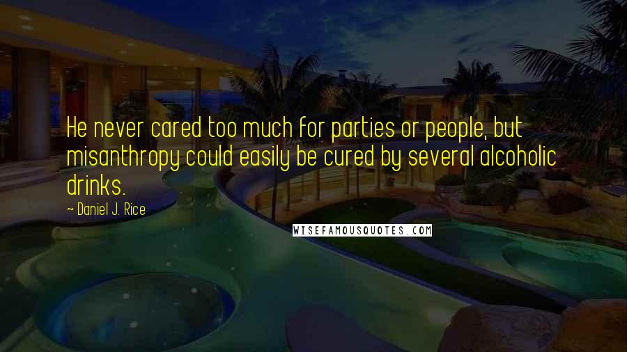 Daniel J. Rice Quotes: He never cared too much for parties or people, but misanthropy could easily be cured by several alcoholic drinks.