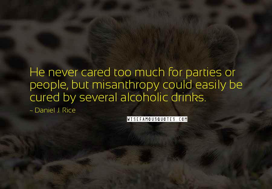 Daniel J. Rice Quotes: He never cared too much for parties or people, but misanthropy could easily be cured by several alcoholic drinks.