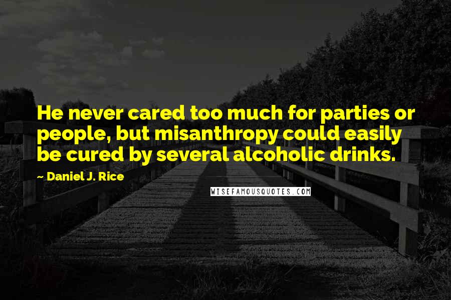 Daniel J. Rice Quotes: He never cared too much for parties or people, but misanthropy could easily be cured by several alcoholic drinks.