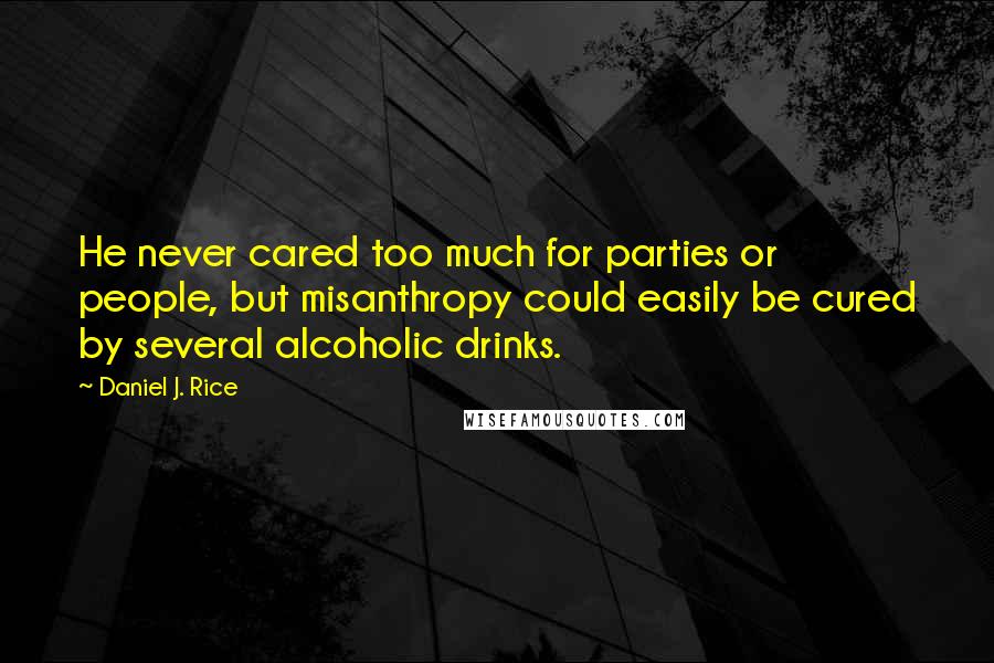 Daniel J. Rice Quotes: He never cared too much for parties or people, but misanthropy could easily be cured by several alcoholic drinks.