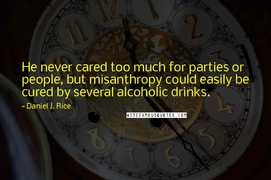 Daniel J. Rice Quotes: He never cared too much for parties or people, but misanthropy could easily be cured by several alcoholic drinks.